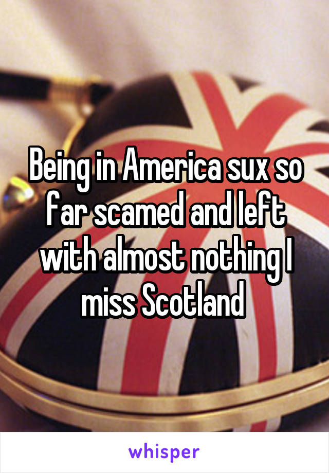 Being in America sux so far scamed and left with almost nothing I miss Scotland 