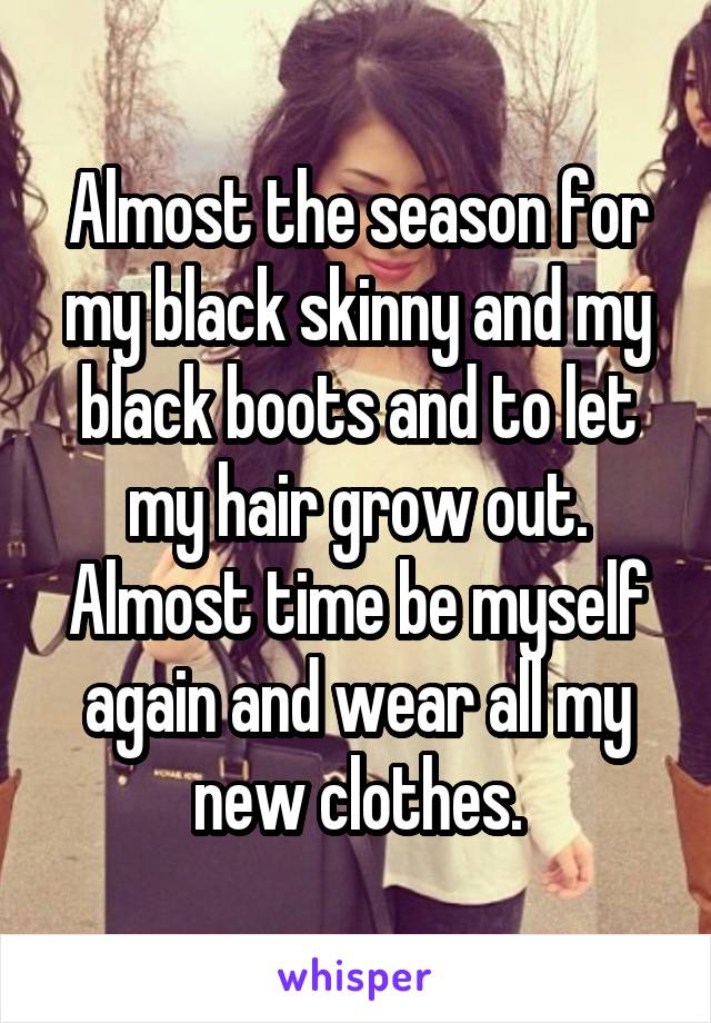 Almost the season for my black skinny and my black boots and to let my hair grow out. Almost time be myself again and wear all my new clothes.