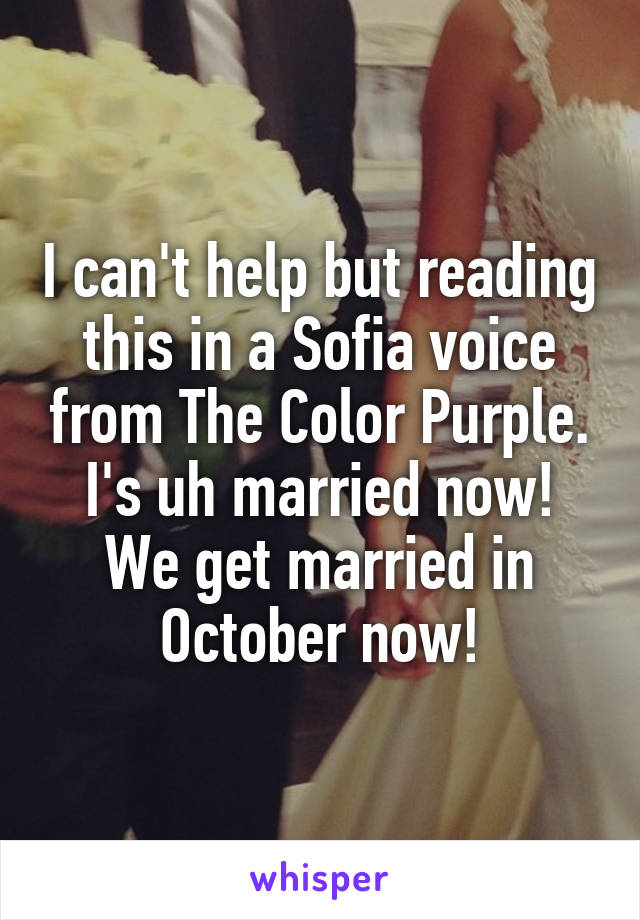 I can't help but reading this in a Sofia voice from The Color Purple. I's uh married now!
We get married in October now!