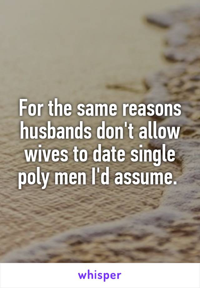 For the same reasons husbands don't allow wives to date single poly men I'd assume. 