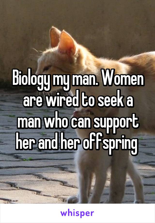 Biology my man. Women are wired to seek a man who can support her and her offspring 