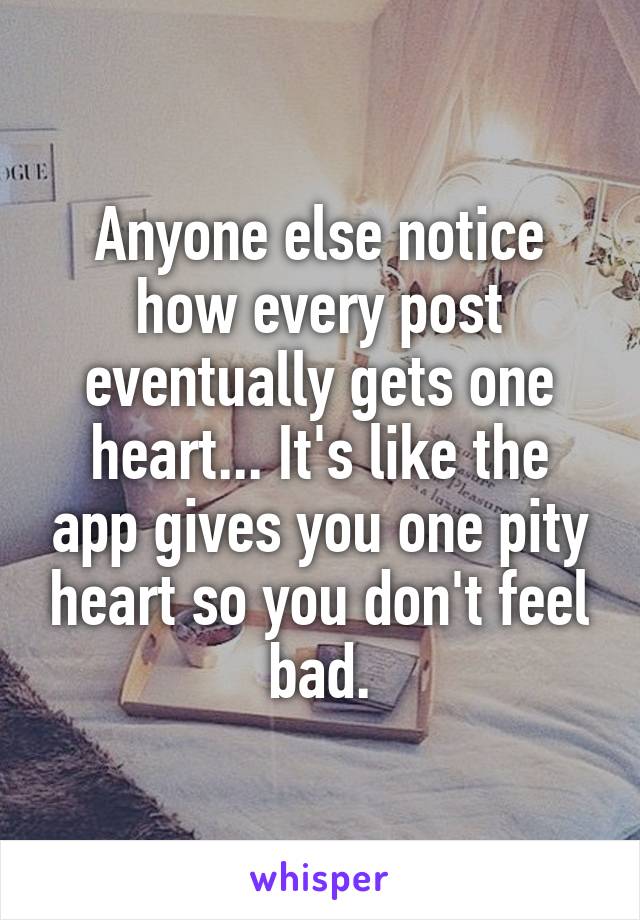 Anyone else notice how every post eventually gets one heart... It's like the app gives you one pity heart so you don't feel bad.