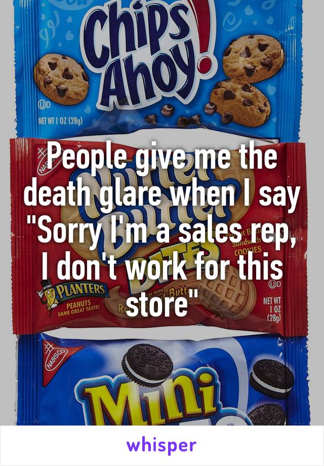 People give me the death glare when I say "Sorry I'm a sales rep, I don't work for this store"