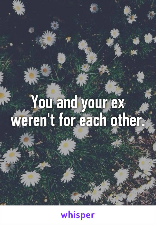 You and your ex weren't for each other.