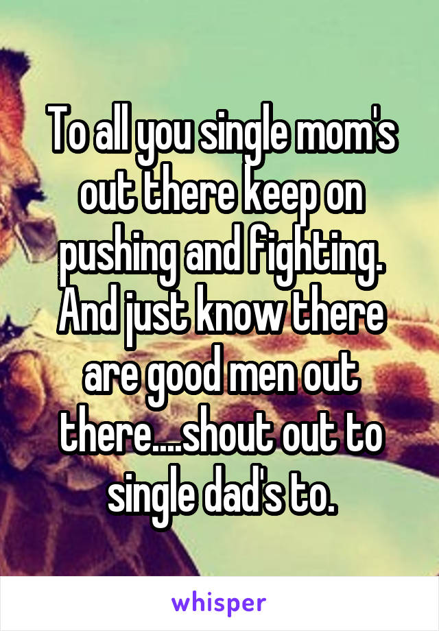 To all you single mom's out there keep on pushing and fighting. And just know there are good men out there....shout out to single dad's to.