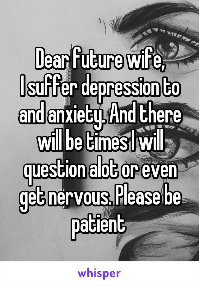 Dear future wife,
I suffer depression to and anxiety. And there will be times I will question alot or even get nervous. Please be patient 