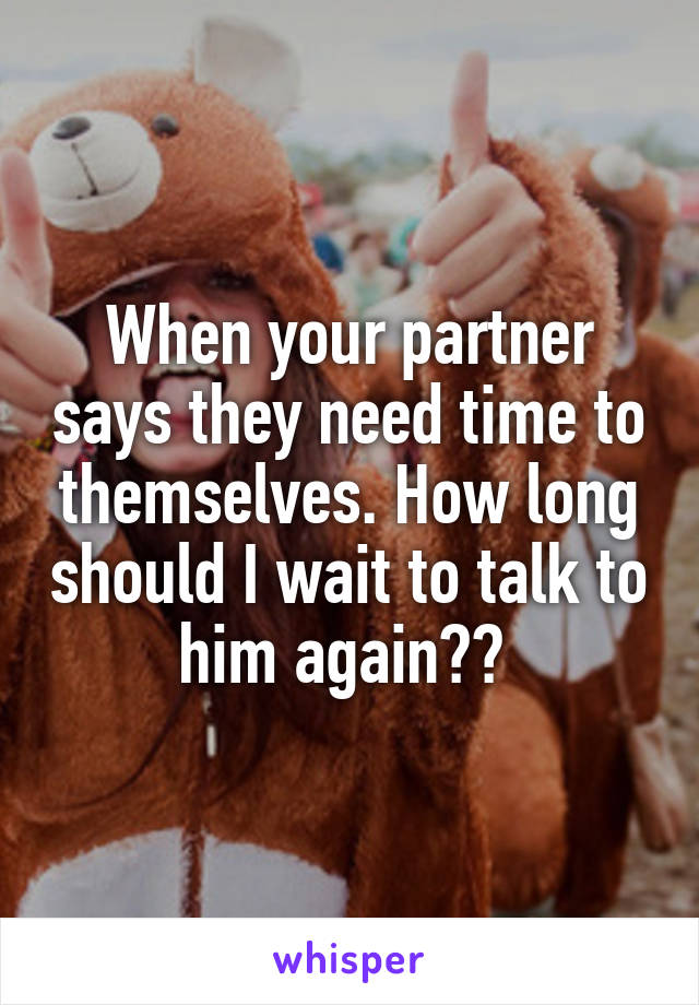 When your partner says they need time to themselves. How long should I wait to talk to him again?? 