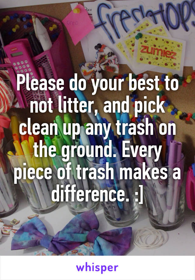 Please do your best to not litter, and pick clean up any trash on the ground. Every piece of trash makes a difference. :]