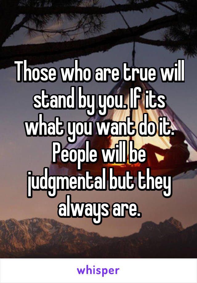Those who are true will stand by you. If its what you want do it. People will be judgmental but they always are.