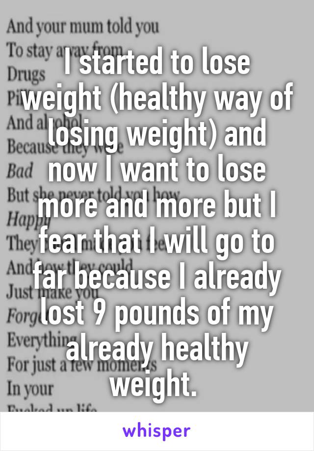 I started to lose weight (healthy way of losing weight) and now I want to lose more and more but I fear that I will go to far because I already lost 9 pounds of my already healthy weight. 