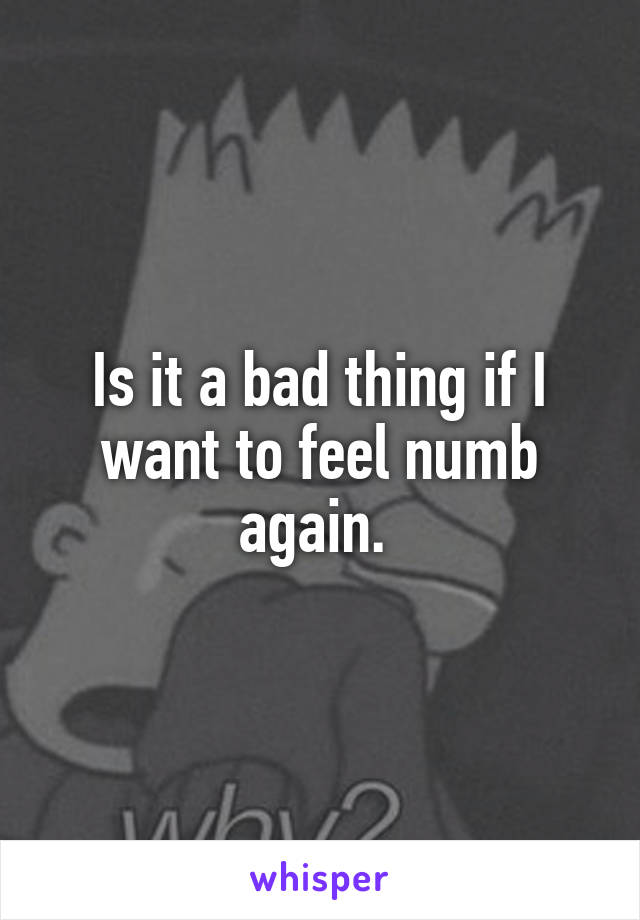 Is it a bad thing if I want to feel numb again. 