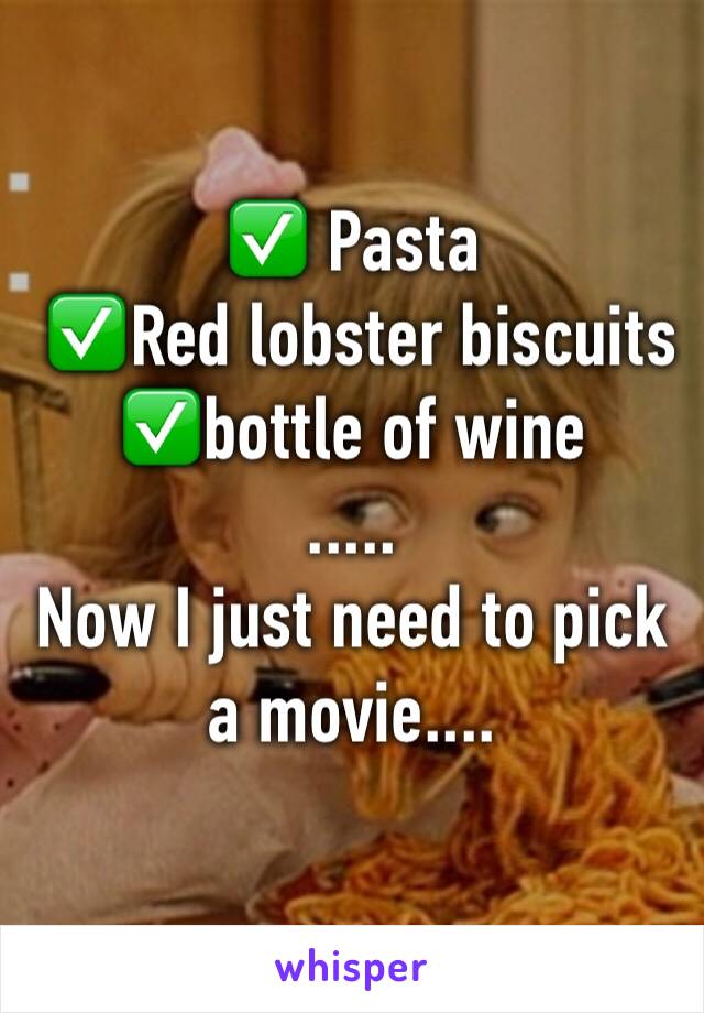 ✅ Pasta 
 ✅Red lobster biscuits 
✅bottle of wine
.....
Now I just need to pick a movie....