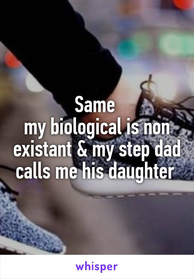 Same 
my biological is non existant & my step dad calls me his daughter 