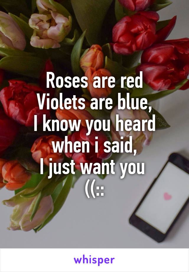 Roses are red
Violets are blue,
I know you heard when i said,
I just want you 
((::