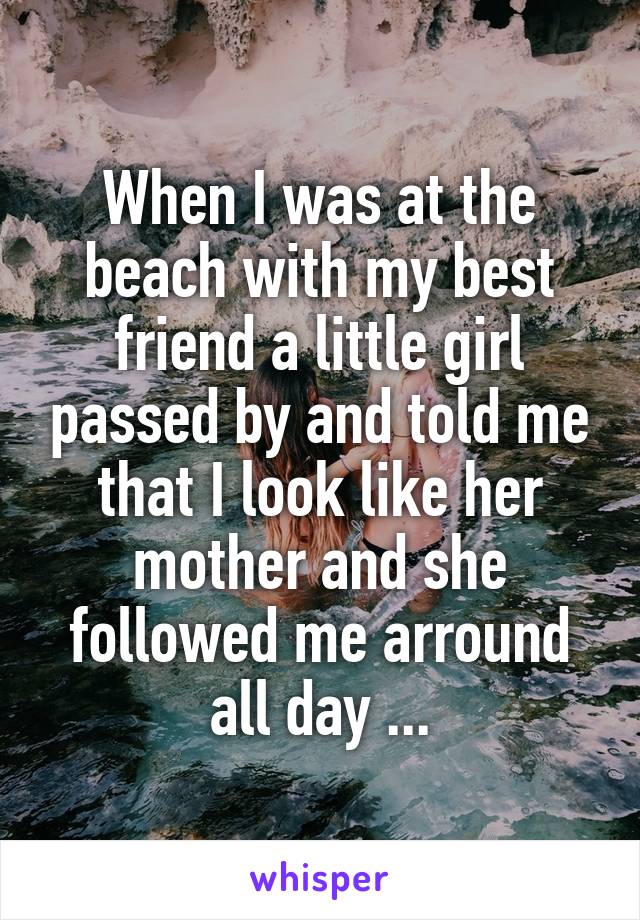 When I was at the beach with my best friend a little girl passed by and told me that I look like her mother and she followed me arround all day ...