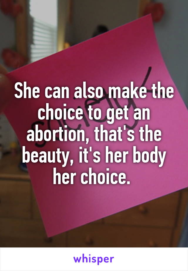 She can also make the choice to get an abortion, that's the beauty, it's her body her choice. 