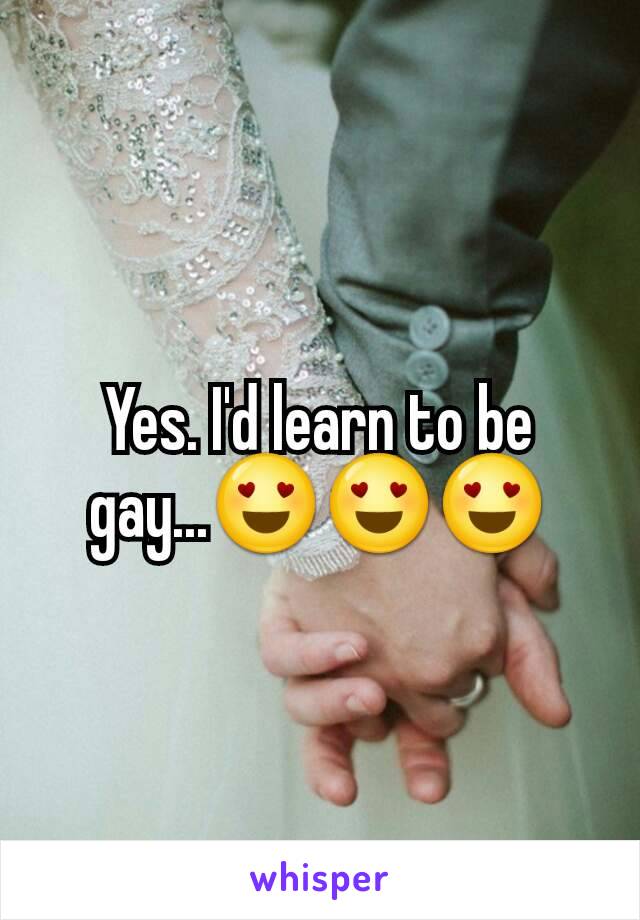 Yes. I'd learn to be gay...😍😍😍