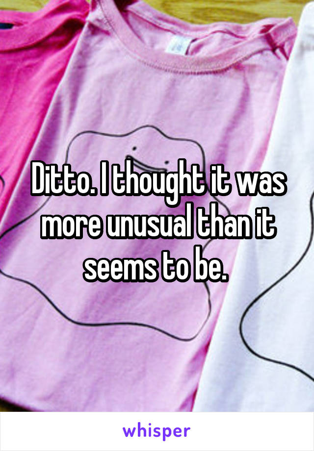 Ditto. I thought it was more unusual than it seems to be. 