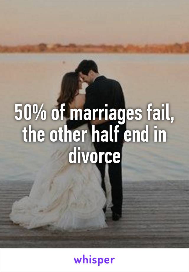 50% of marriages fail,
the other half end in divorce