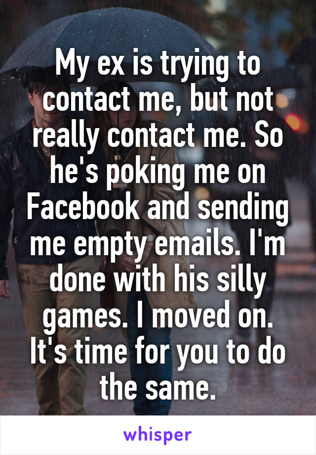 My ex is trying to contact me, but not really contact me. So he's poking me on Facebook and sending me empty emails. I'm done with his silly games. I moved on. It's time for you to do the same.