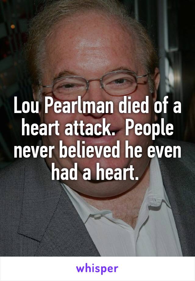 Lou Pearlman died of a heart attack.  People never believed he even had a heart. 