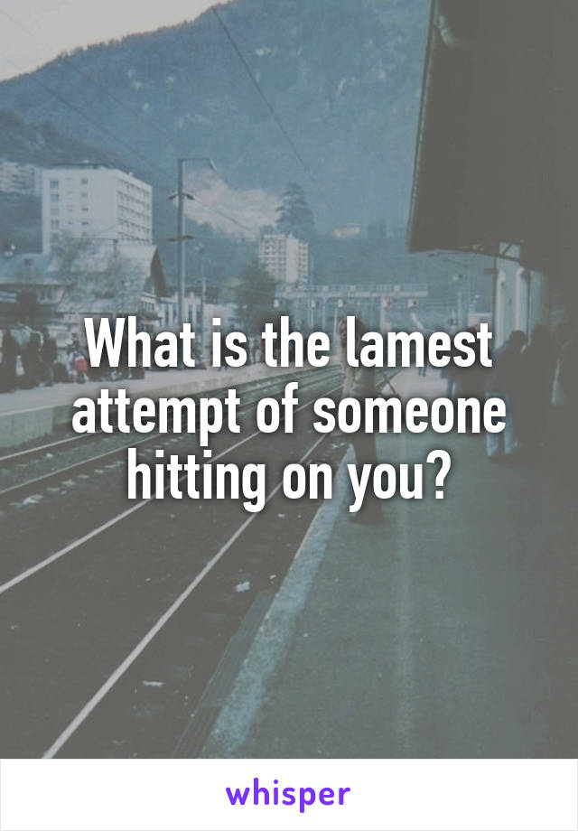 What is the lamest attempt of someone hitting on you?