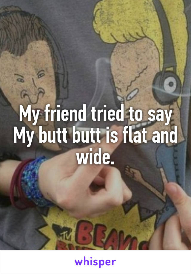 My friend tried to say My butt butt is flat and wide.