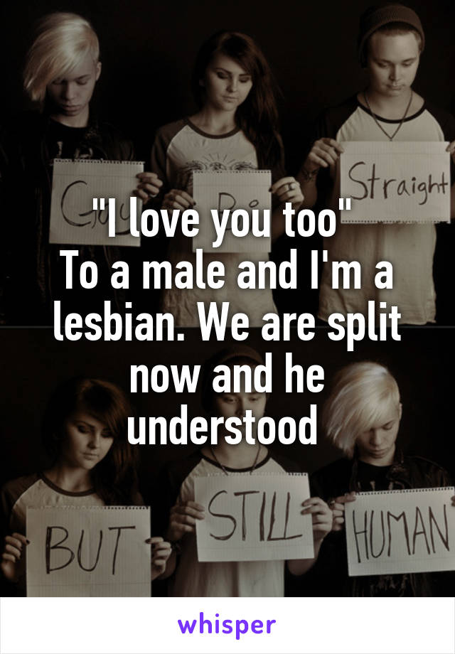 "I love you too" 
To a male and I'm a lesbian. We are split now and he understood 