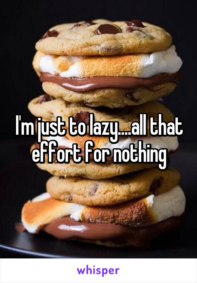 I'm just to lazy....all that effort for nothing