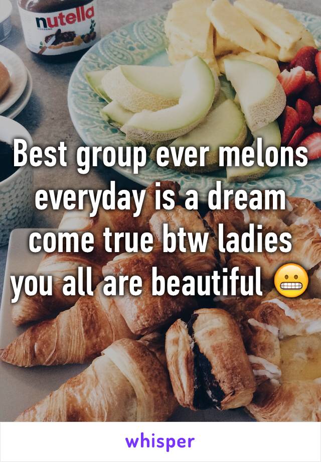 Best group ever melons everyday is a dream come true btw ladies you all are beautiful 😬