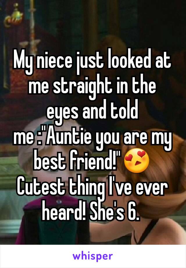 My niece just looked at me straight in the eyes and told me :"Auntie you are my best friend!"😍 Cutest thing I've ever heard! She's 6. 