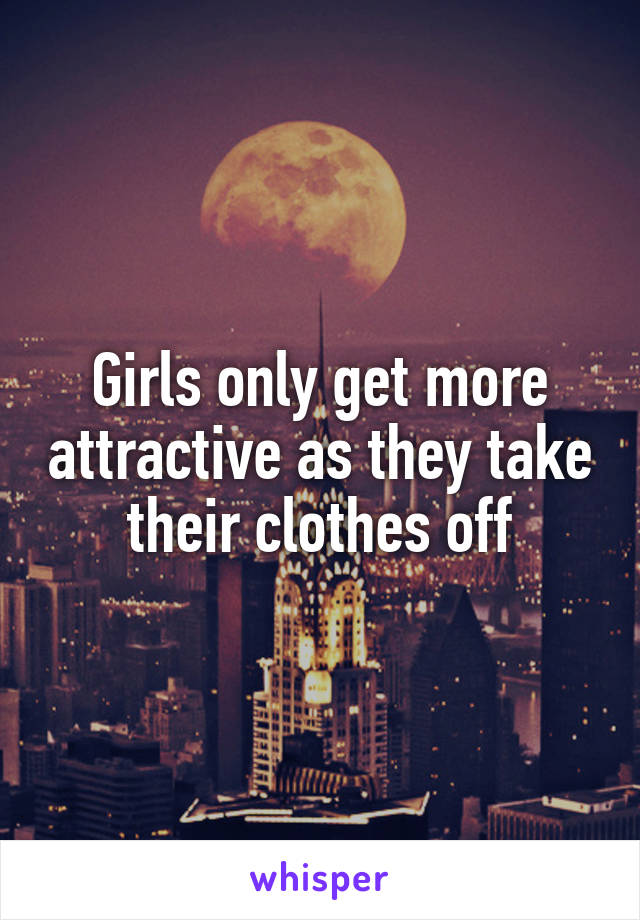 Girls only get more attractive as they take their clothes off