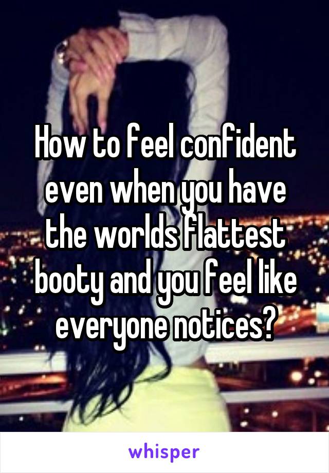 How to feel confident even when you have the worlds flattest booty and you feel like everyone notices?