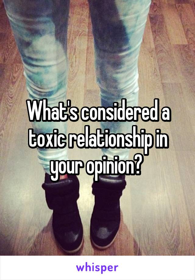 What's considered a toxic relationship in your opinion? 