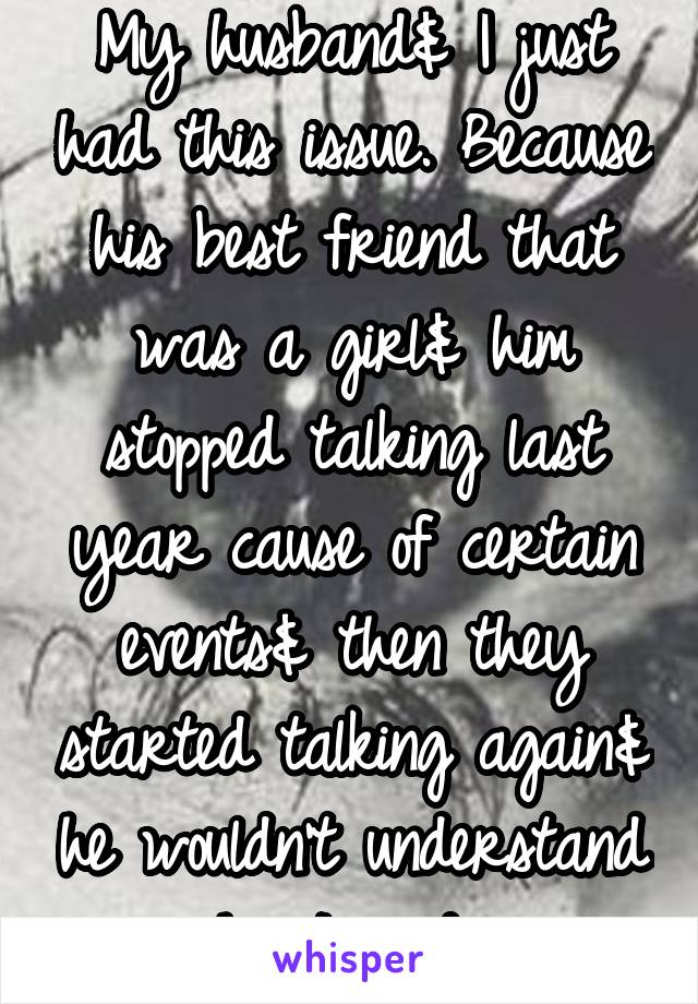 My husband& I just had this issue. Because his best friend that was a girl& him stopped talking last year cause of certain events& then they started talking again& he wouldn't understand why I said no