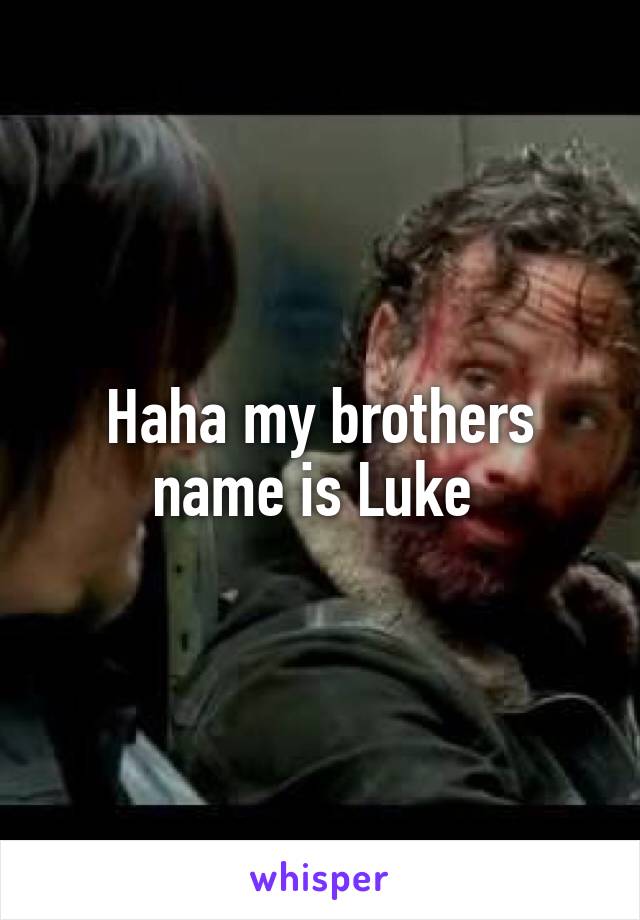 Haha my brothers name is Luke 