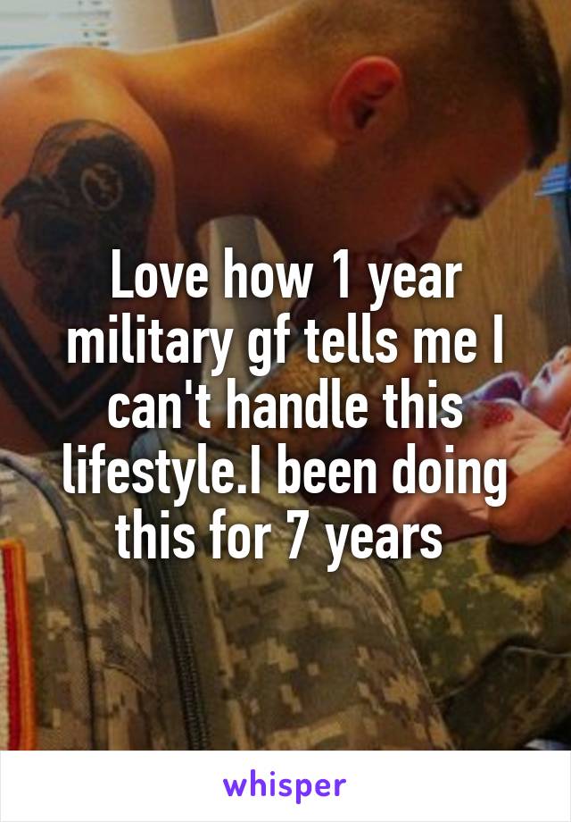 Love how 1 year military gf tells me I can't handle this lifestyle.I been doing this for 7 years 