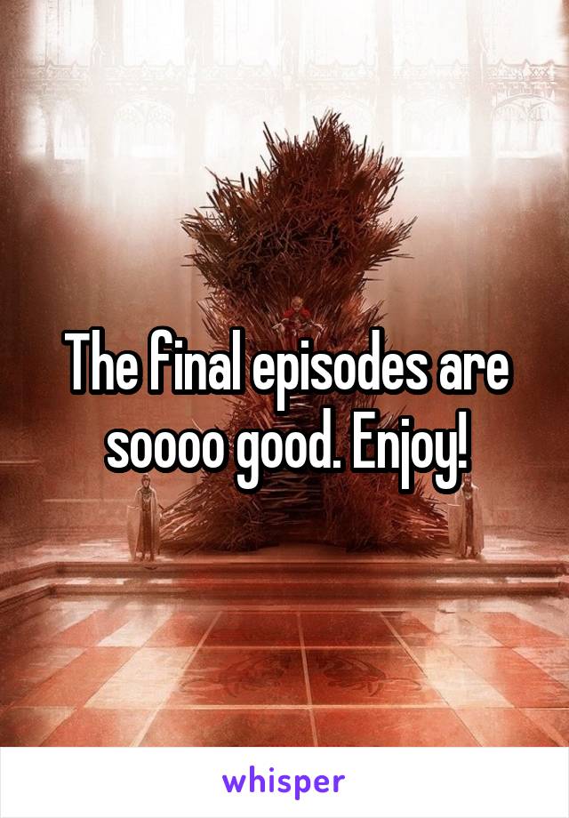 The final episodes are soooo good. Enjoy!