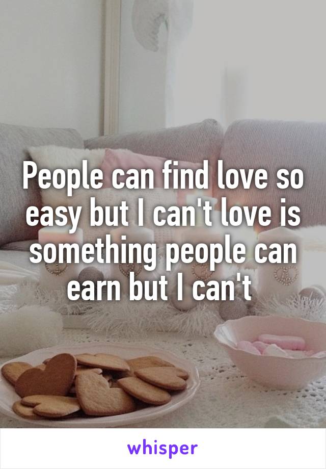 People can find love so easy but I can't love is something people can earn but I can't 