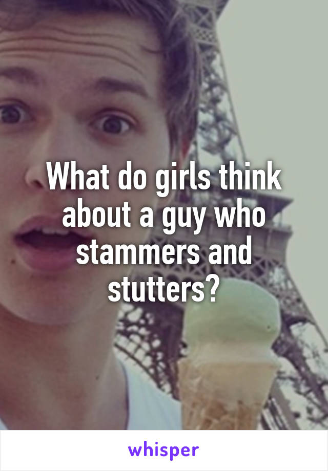 What do girls think about a guy who stammers and stutters?
