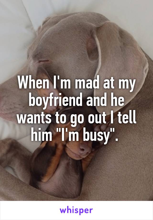 When I'm mad at my boyfriend and he wants to go out I tell him "I'm busy". 