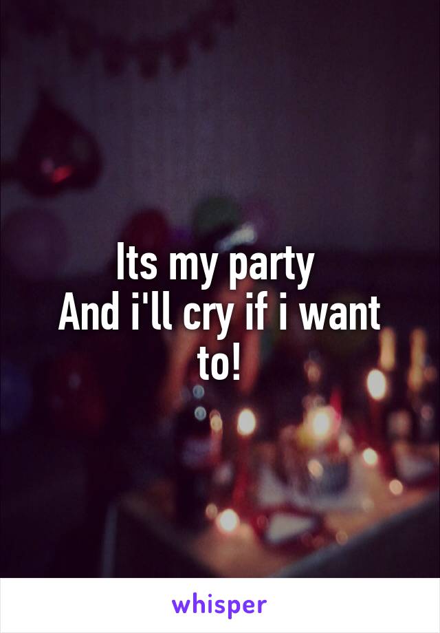Its my party 
And i'll cry if i want to!