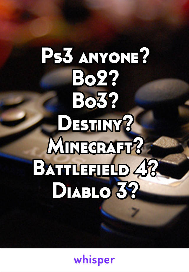 Ps3 anyone?
Bo2?
Bo3?
Destiny?
Minecraft?
Battlefield 4?
Diablo 3?
