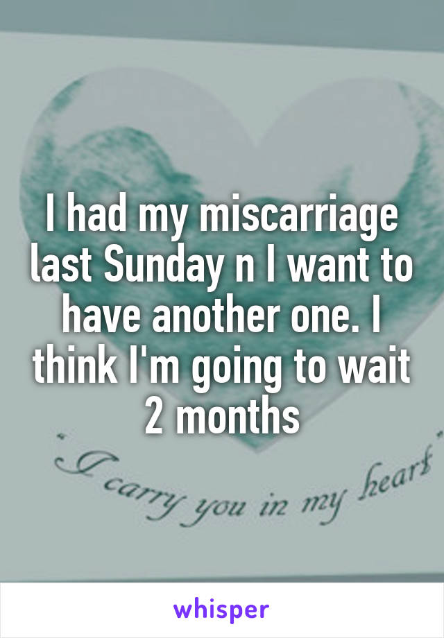 I had my miscarriage last Sunday n I want to have another one. I think I'm going to wait 2 months