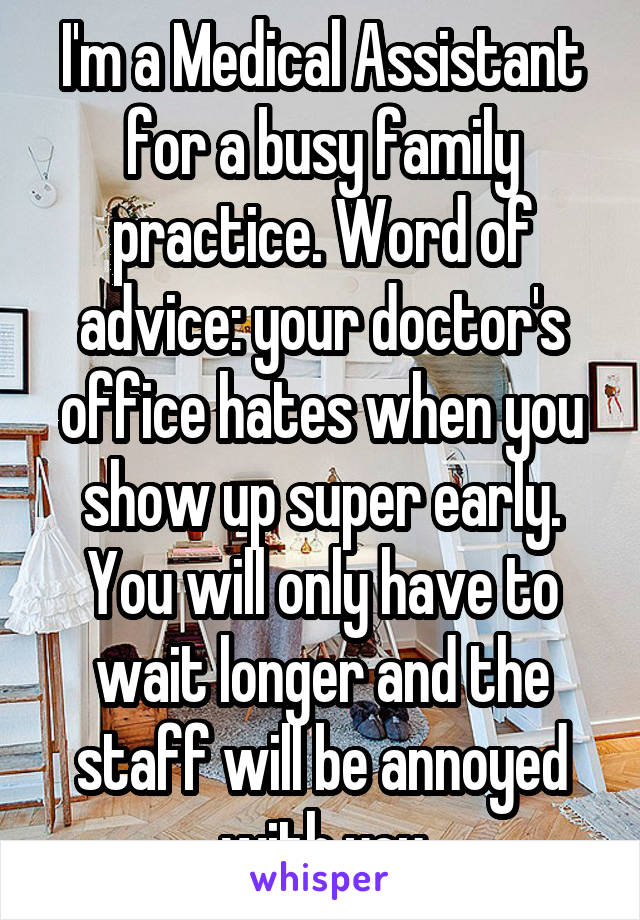 I'm a Medical Assistant for a busy family practice. Word of advice: your doctor's office hates when you show up super early. You will only have to wait longer and the staff will be annoyed with you