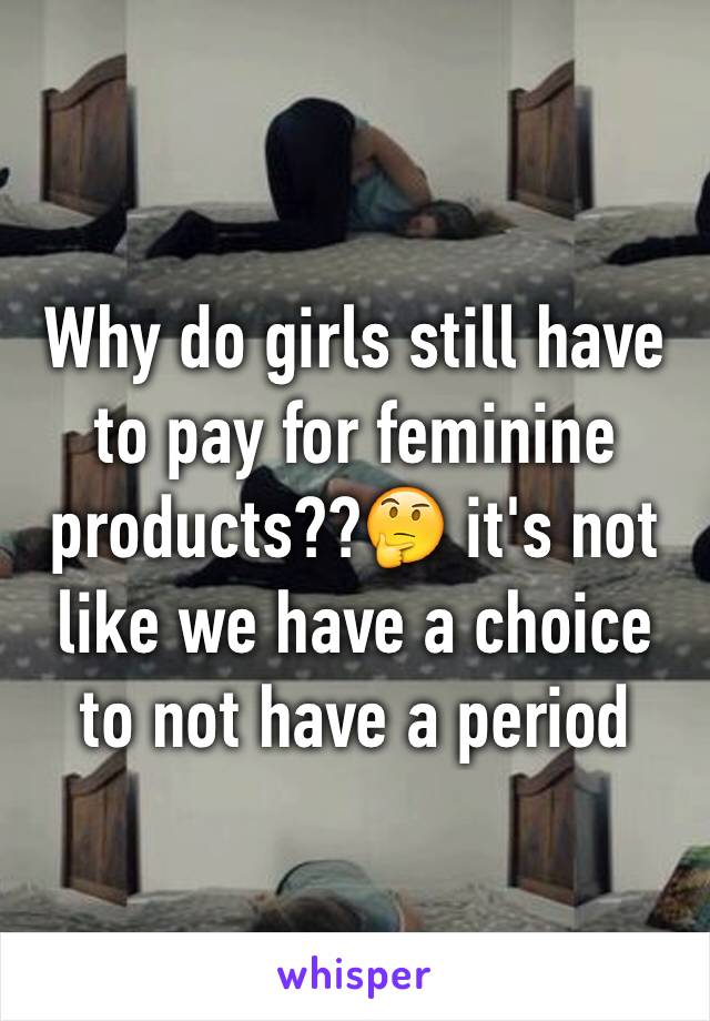Why do girls still have to pay for feminine products??🤔 it's not like we have a choice to not have a period
