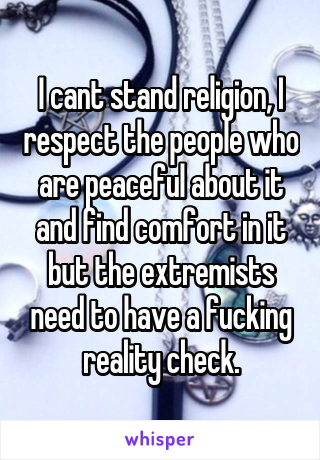 I cant stand religion, I respect the people who are peaceful about it and find comfort in it but the extremists need to have a fucking reality check.