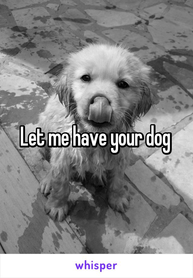 Let me have your dog 