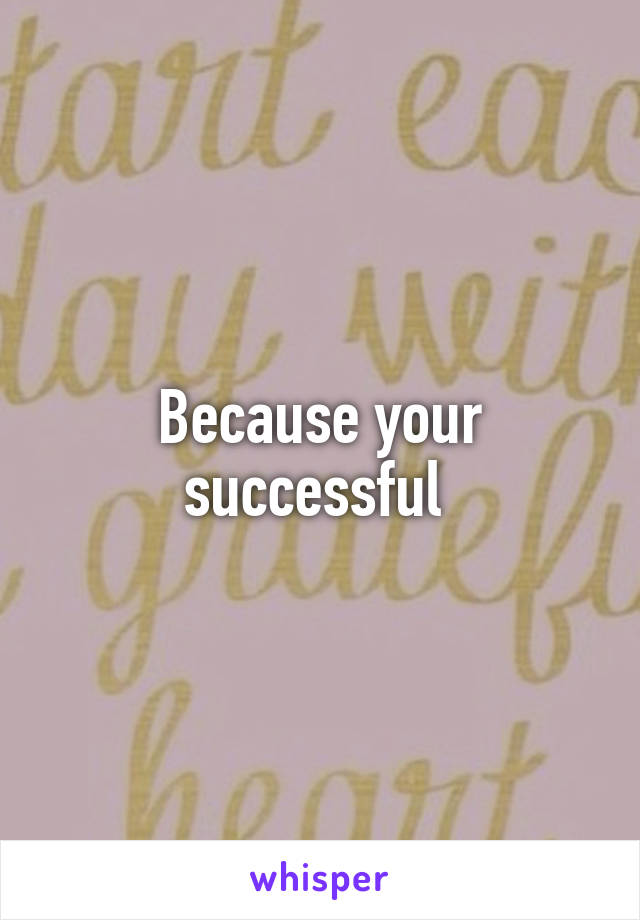 Because your successful 