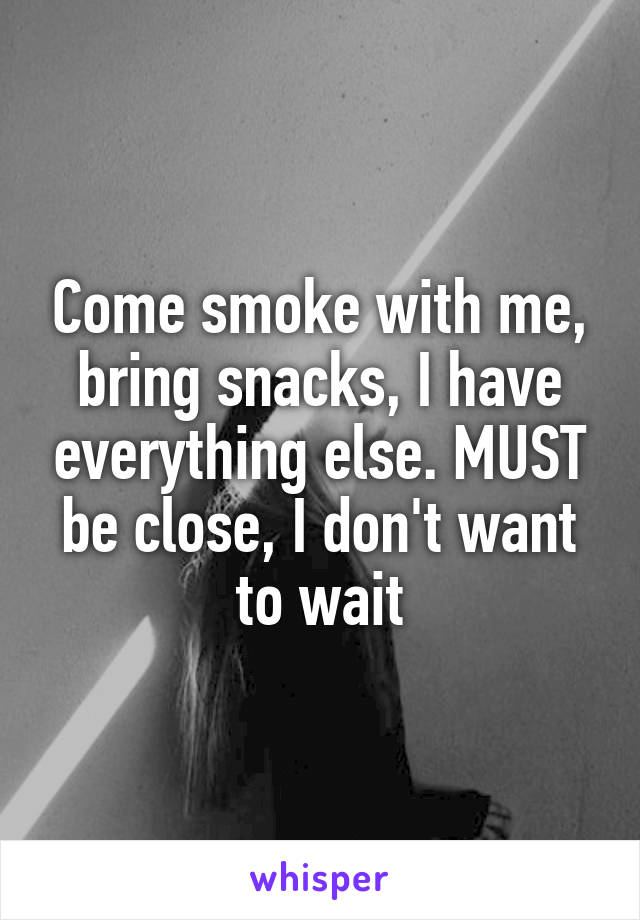 Come smoke with me, bring snacks, I have everything else. MUST be close, I don't want to wait
